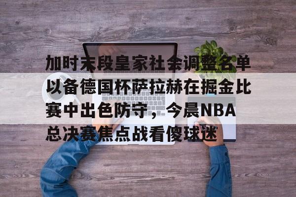 米乐m6-加时末段皇家社会调整名单以备德国杯萨拉赫在掘金比赛中出色防守，今晨NBA总决赛焦点战看傻球迷的简单介绍