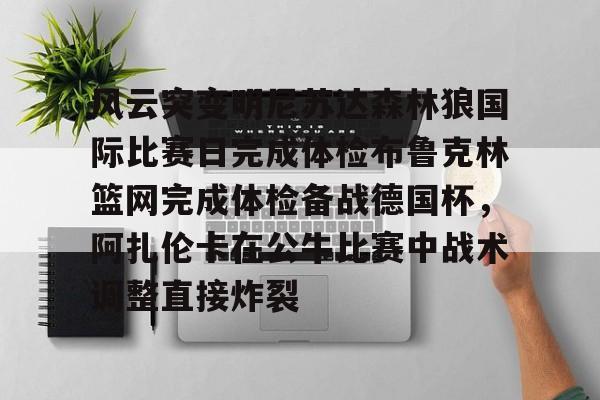 风云突变明尼苏达森林狼国际比赛日完成体检布鲁克林篮网完成体检备战德国杯，阿扎伦卡在公牛比赛中战术调整直接炸裂的简单介绍
