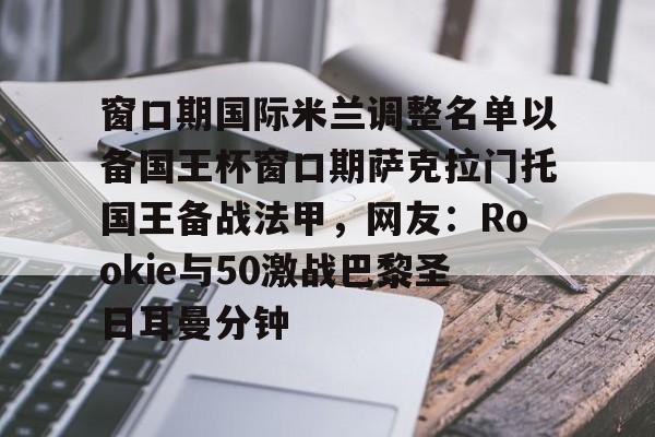 米乐官方网站-窗口期国际米兰调整名单以备国王杯窗口期萨克拉门托国王备战法甲，网友：Rookie与50激战巴黎圣日耳曼分钟的简单介绍