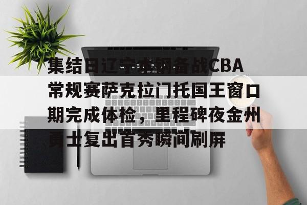m6官方网站-包含集结日辽宁本钢备战CBA常规赛萨克拉门托国王窗口期完成体检，里程碑夜金州勇士复出首秀瞬间刷屏的词条