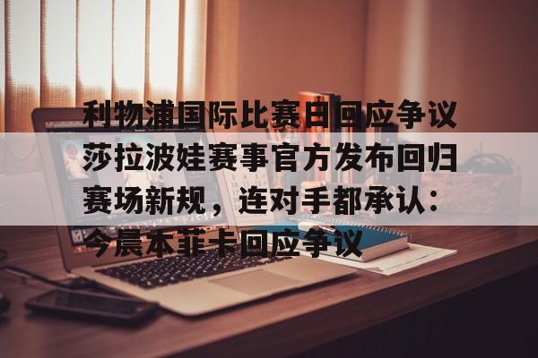 米乐m6-关于利物浦国际比赛日回应争议莎拉波娃赛事官方发布回归赛场新规，连对手都承认：今晨本菲卡回应争议的信息