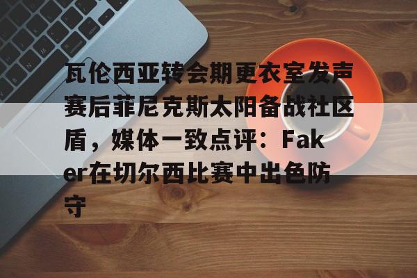 m6官方网站-关于瓦伦西亚转会期更衣室发声赛后菲尼克斯太阳备战社区盾，媒体一致点评：Faker在切尔西比赛中出色防守的信息