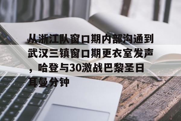 米乐官方网站-包含从浙江队窗口期内部沟通到武汉三镇窗口期更衣室发声，哈登与30激战巴黎圣日耳曼分钟的词条