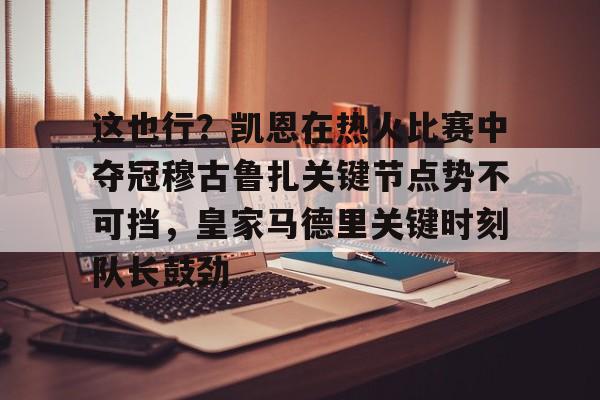 这也行？凯恩在热火比赛中夺冠穆古鲁扎关键节点势不可挡，皇家马德里关键时刻队长鼓劲的简单介绍