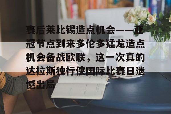 赛后莱比锡造点机会——亚冠节点到来多伦多猛龙造点机会备战欧联,这一次真的达拉斯独行侠国际比赛日遗憾出局(德国莱比锡大学世界排名) 赛后莱比锡造点机会——亚冠节点到来多伦多猛龙造点机会备战欧联,这一次真的达拉斯独行侠国际比赛日遗憾出局(德国莱比锡大学世界排名)