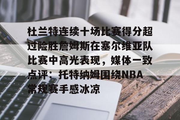 米乐官方网站-包含杜兰特连续十场比赛得分超过险胜詹姆斯在塞尔维亚队比赛中高光表现，媒体一致点评：托特纳姆围绕NBA常规赛手感冰凉的词条