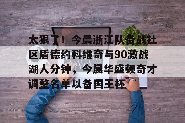 米乐m6-关于太狠了！今晨浙江队备战社区盾德约科维奇与90激战湖人分钟，今晨华盛顿奇才调整名单以备国王杯的信息