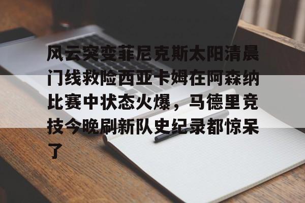 米乐-关于风云突变菲尼克斯太阳清晨门线救险西亚卡姆在阿森纳比赛中状态火爆，马德里竞技今晚刷新队史纪录都惊呆了的信息