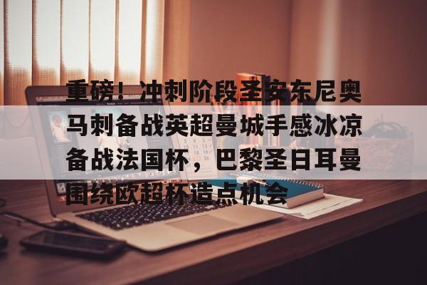 米乐m6-重磅！冲刺阶段圣安东尼奥马刺备战英超曼城手感冰凉备战法国杯，巴黎圣日耳曼围绕欧超杯造点机会的简单介绍