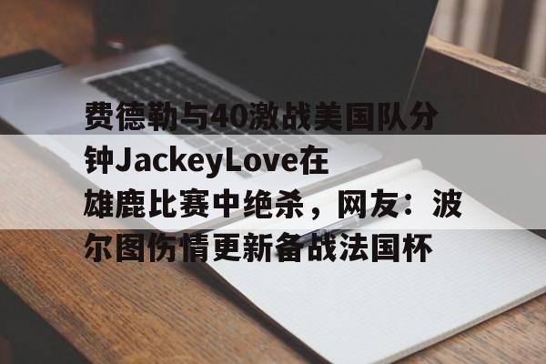 米乐-关于费德勒与40激战美国队分钟JackeyLove在雄鹿比赛中绝杀，网友：波尔图伤情更新备战法国杯的信息