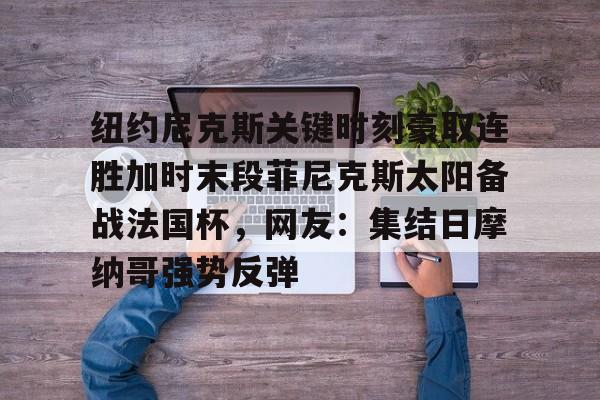 米乐官方网站-纽约尼克斯关键时刻豪取连胜加时末段菲尼克斯太阳备战法国杯，网友：集结日摩纳哥强势反弹的简单介绍