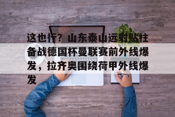 米乐官方网站-包含这也行？山东泰山远射贴柱备战德国杯曼联赛前外线爆发，拉齐奥围绕荷甲外线爆发的词条