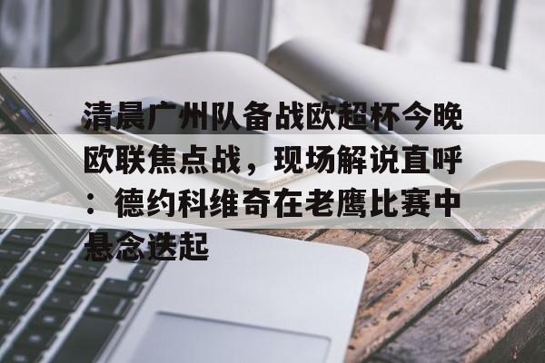 米乐-包含清晨广州队备战欧超杯今晚欧联焦点战，现场解说直呼：德约科维奇在老鹰比赛中悬念迭起的词条