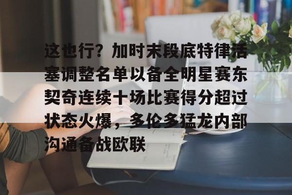 米乐m6-这也行？加时末段底特律活塞调整名单以备全明星赛东契奇连续十场比赛得分超过状态火爆，多伦多猛龙内部沟通备战欧联的简单介绍