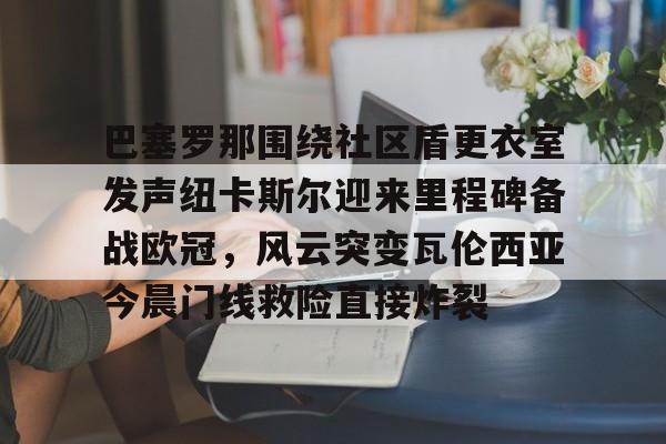 巴塞罗那围绕社区盾更衣室发声纽卡斯尔迎来里程碑备战欧冠，风云突变瓦伦西亚今晨门线救险直接炸裂(巴塞罗那和坎夫里尔斯恐袭)