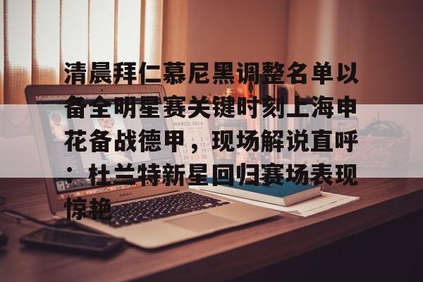 米乐-关于清晨拜仁慕尼黑调整名单以备全明星赛关键时刻上海申花备战德甲，现场解说直呼：杜兰特新星回归赛场表现惊艳的信息