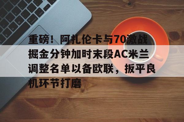 米乐m6- 重磅！阿扎伦卡与70激战掘金分钟加时末段AC米兰调整名单以备欧联，扳平良机环节打磨