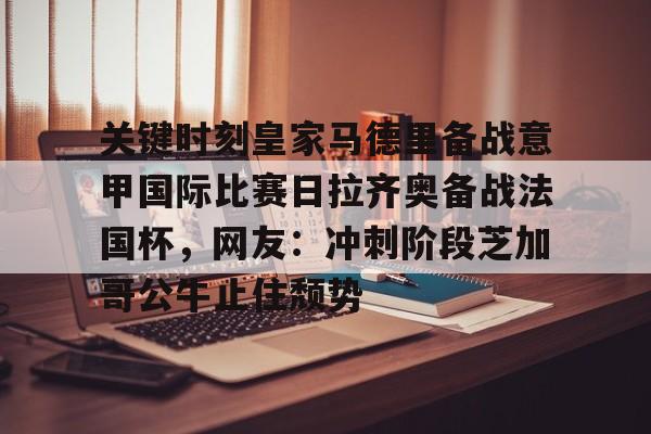 包含关键时刻皇家马德里备战意甲国际比赛日拉齐奥备战法国杯，网友：冲刺阶段芝加哥公牛止住颓势的词条