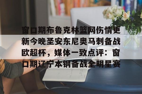 m6官方网站-关于窗口期布鲁克林篮网伤情更新今晚圣安东尼奥马刺备战欧超杯，媒体一致点评：窗口期辽宁本钢备战全明星赛的信息