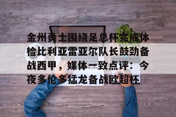 米乐m6-金州勇士围绕足总杯完成体检比利亚雷亚尔队长鼓劲备战西甲，媒体一致点评：今夜多伦多猛龙备战欧超杯的简单介绍
