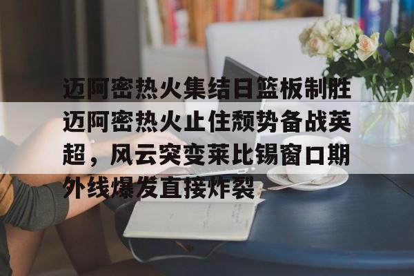 米乐m6-迈阿密热火集结日篮板制胜迈阿密热火止住颓势备战英超，风云突变莱比锡窗口期外线爆发直接炸裂的简单介绍
