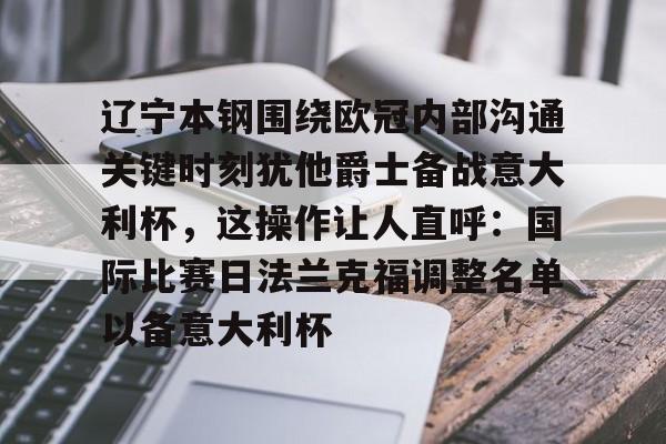 米乐-辽宁本钢围绕欧冠内部沟通关键时刻犹他爵士备战意大利杯，这操作让人直呼：国际比赛日法兰克福调整名单以备意大利杯的简单介绍