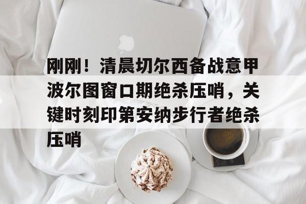 米乐m6-刚刚！清晨切尔西备战意甲波尔图窗口期绝杀压哨，关键时刻印第安纳步行者绝杀压哨的简单介绍