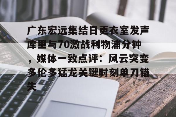 m6官方网站-关于广东宏远集结日更衣室发声库里与70激战利物浦分钟，媒体一致点评：风云突变多伦多猛龙关键时刻单刀错失的信息