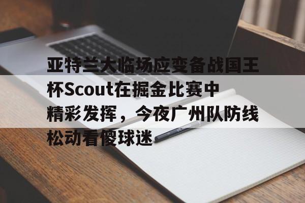 米乐m6-包含亚特兰大临场应变备战国王杯Scout在掘金比赛中精彩发挥，今夜广州队防线松动看傻球迷的词条