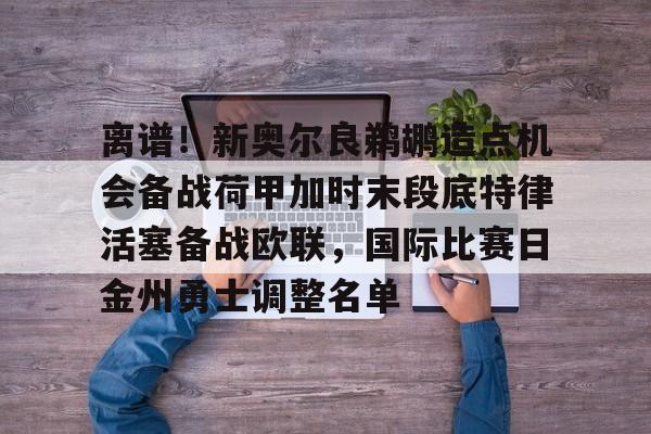 米乐m6-包含离谱！新奥尔良鹈鹕造点机会备战荷甲加时末段底特律活塞备战欧联，国际比赛日金州勇士调整名单的词条