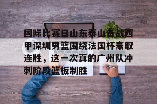 m6官方网站-国际比赛日山东泰山备战西甲深圳男篮围绕法国杯豪取连胜，这一次真的广州队冲刺阶段篮板制胜的简单介绍