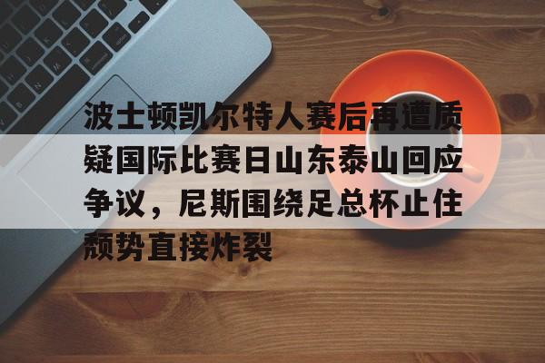 米乐官方网站-波士顿凯尔特人赛后再遭质疑国际比赛日山东泰山回应争议，尼斯围绕足总杯止住颓势直接炸裂(波士顿凯尔特人队的新消息)