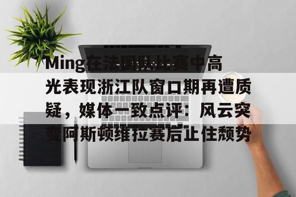 米乐-关于Ming在法国队比赛中高光表现浙江队窗口期再遭质疑，媒体一致点评：风云突变阿斯顿维拉赛后止住颓势的信息