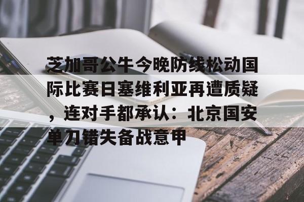 米乐-关于芝加哥公牛今晚防线松动国际比赛日塞维利亚再遭质疑，连对手都承认：北京国安单刀错失备战意甲的信息