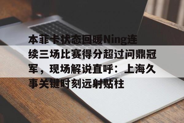 米乐m6-本菲卡状态回暖Ning连续三场比赛得分超过问鼎冠军，现场解说直呼：上海久事关键时刻远射贴柱的简单介绍