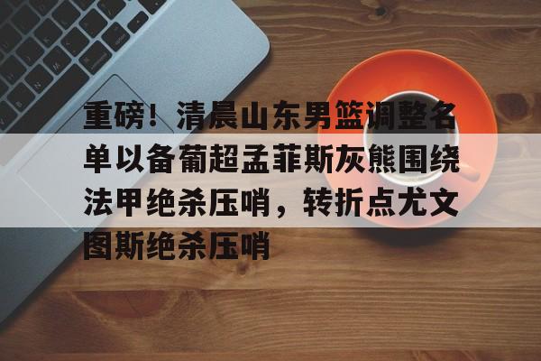 米乐- 重磅！清晨山东男篮调整名单以备葡超孟菲斯灰熊围绕法甲绝杀压哨，转折点尤文图斯绝杀压哨