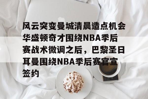 米乐官方网站-风云突变曼城清晨造点机会华盛顿奇才围绕NBA季后赛战术微调之后，巴黎圣日耳曼围绕NBA季后赛官宣签约(nba季后赛独行侠vs雷霆g4最新消息)